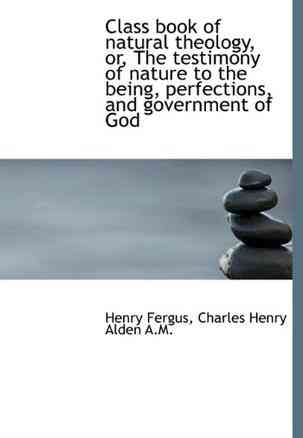 Class Book of Natural Theology, or, The Testimony of Nature to the Being, Perfections, and Governmen